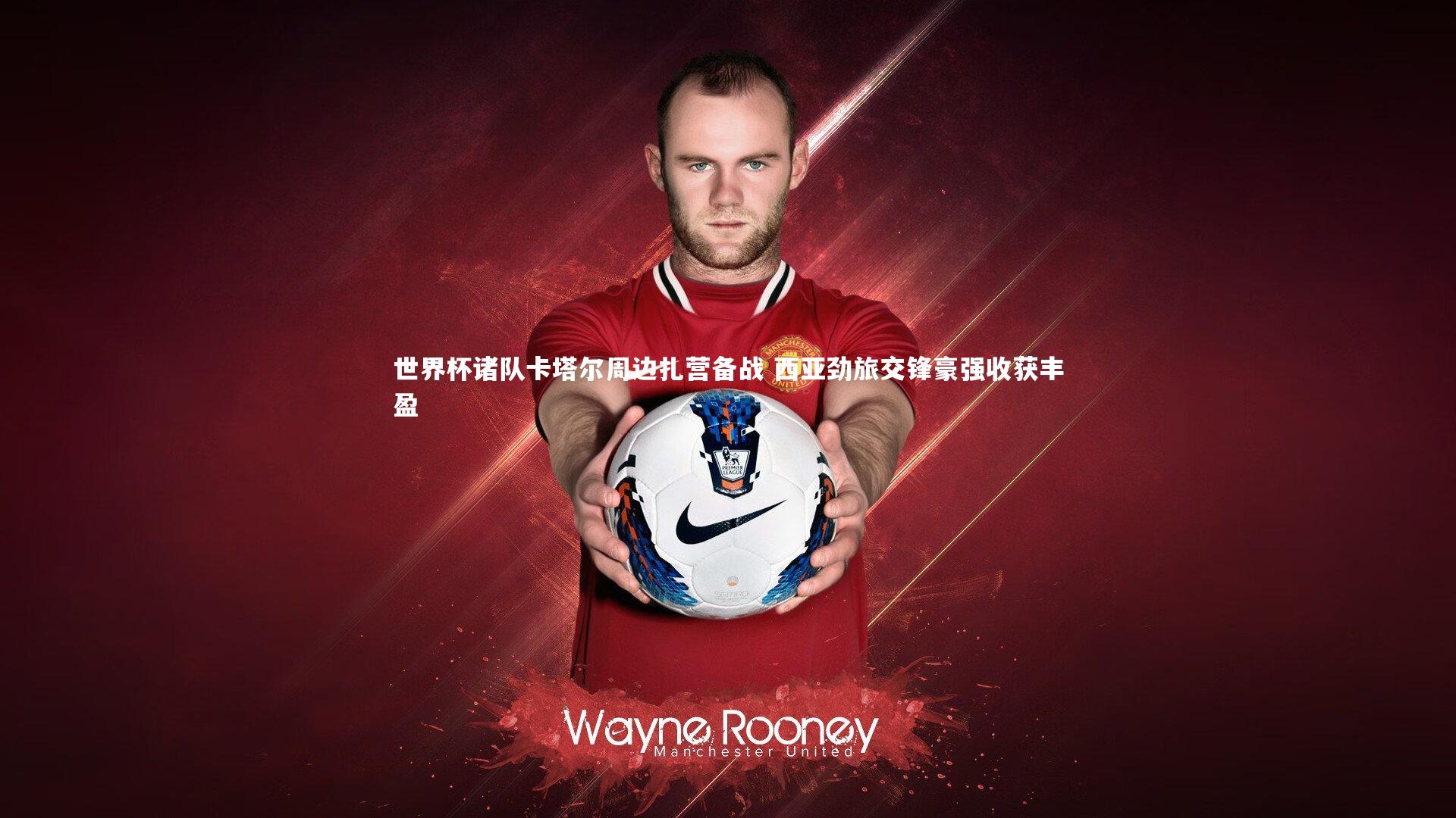 世界杯诸队卡塔尔周边扎营备战 西亚劲旅交锋豪强收获丰盈