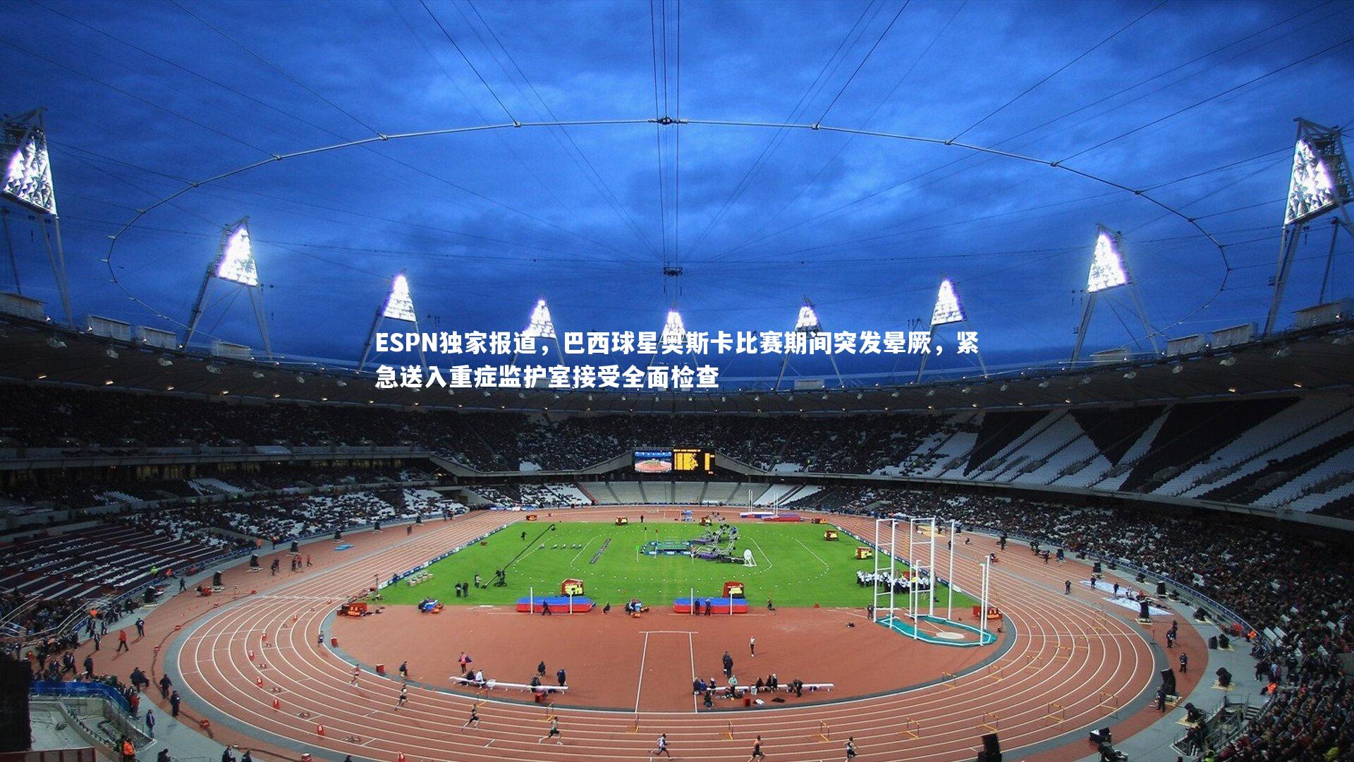 ng体育平台：ESPN独家报道，巴西球星奥斯卡比赛期间突发晕厥，紧急送入重症监护室接受全面检查