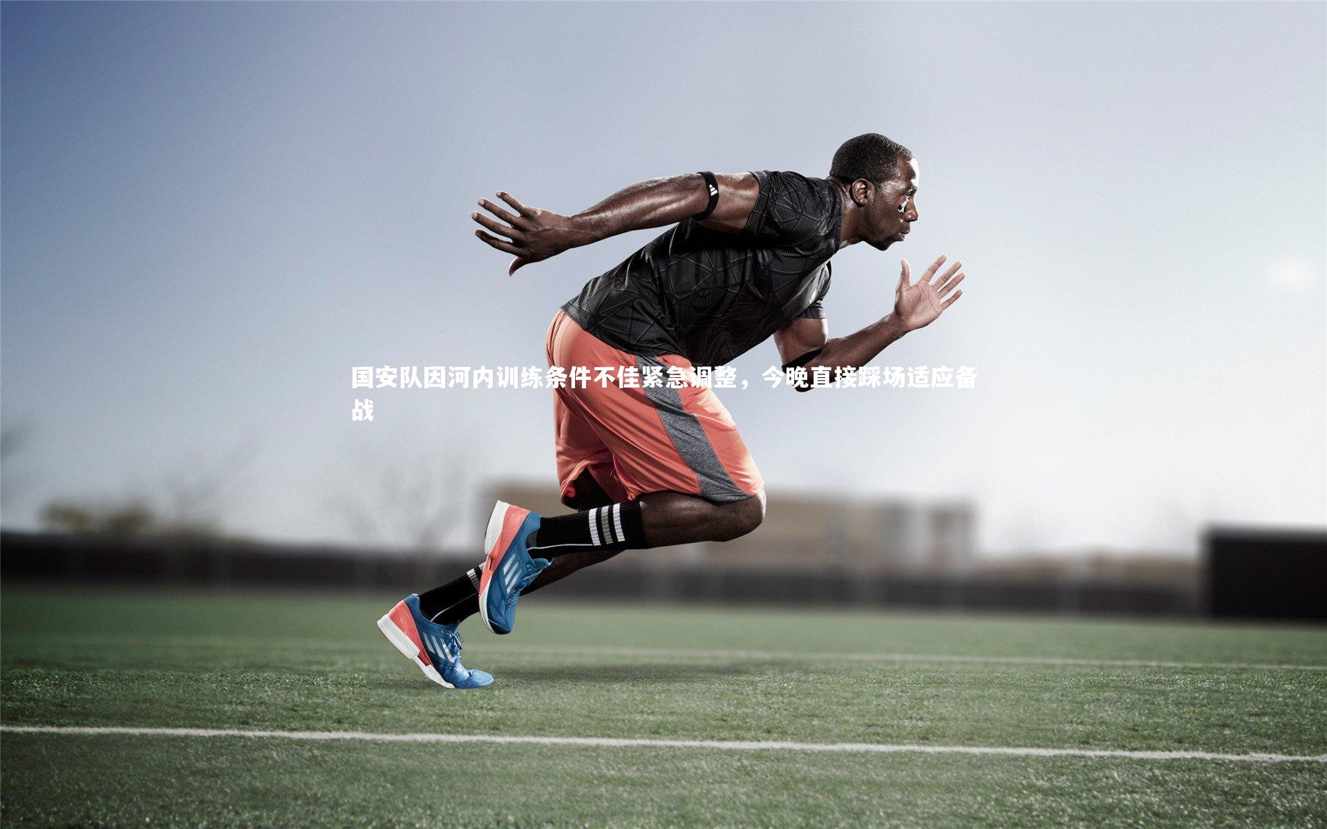 ng体育官方网站_国安队因河内训练条件不佳紧急调整，今晚直接踩场适应备战