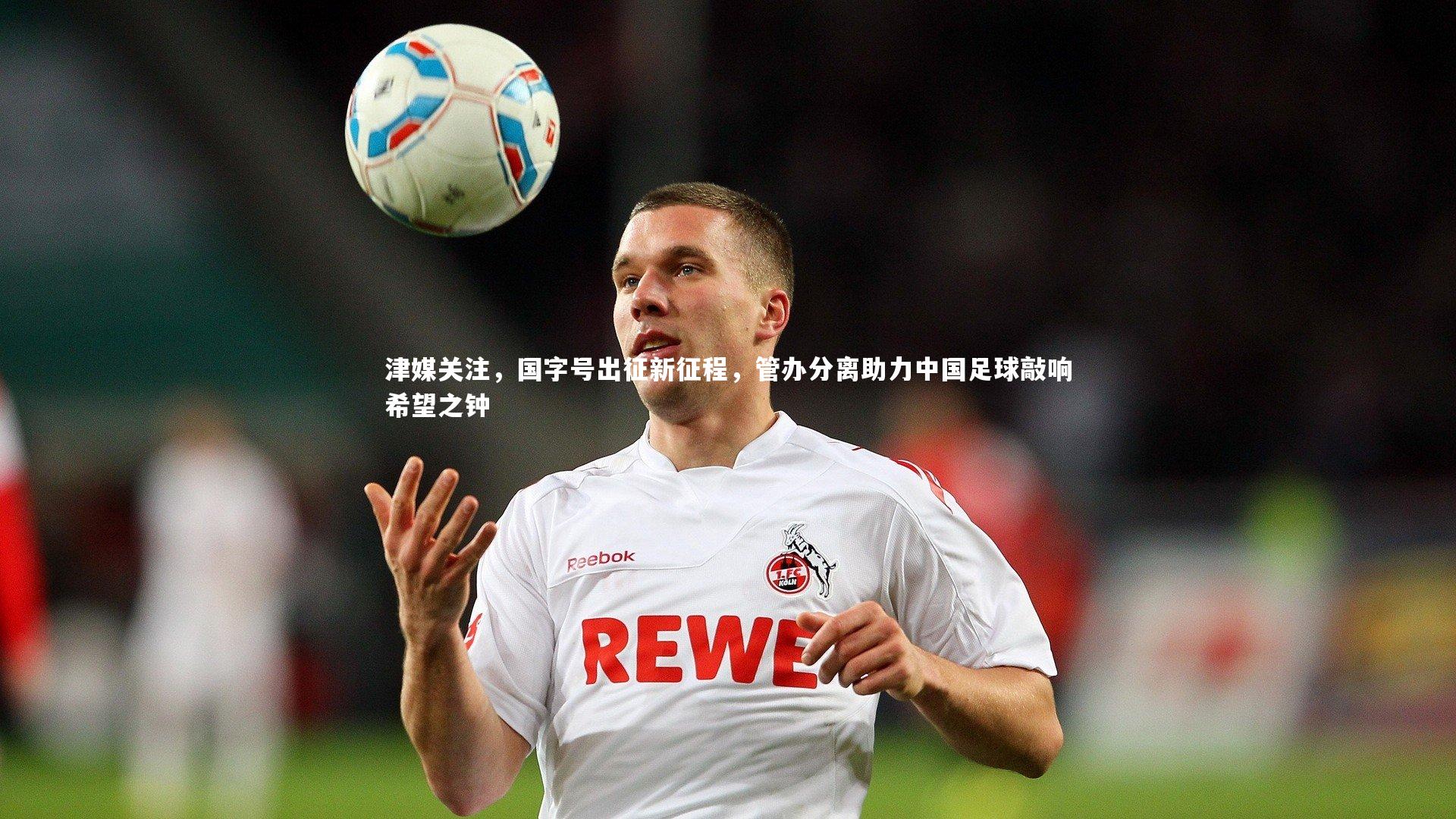 津媒关注,国字号出征新征程,管办分离助力中国足球敲响希望之钟