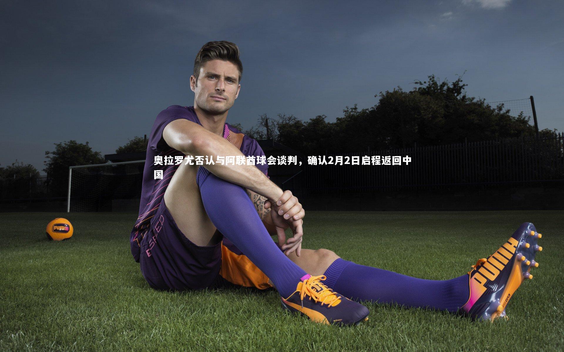 【ng体育官方网站】奥拉罗尤否认与阿联酋球会谈判，确认2月2日启程返回中国