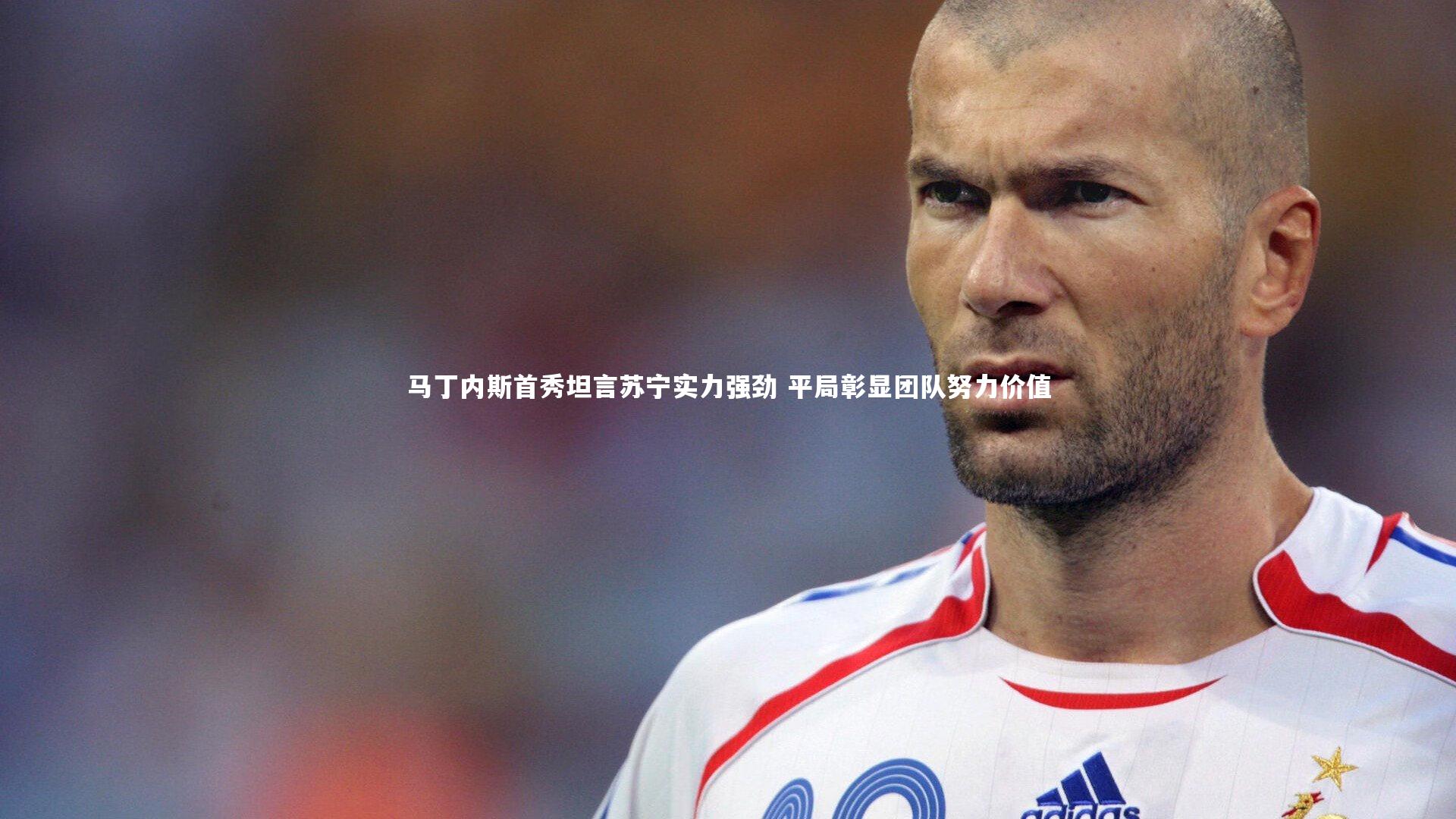 ng体育官方网站-马丁内斯首秀坦言苏宁实力强劲 平局彰显团队努力价值